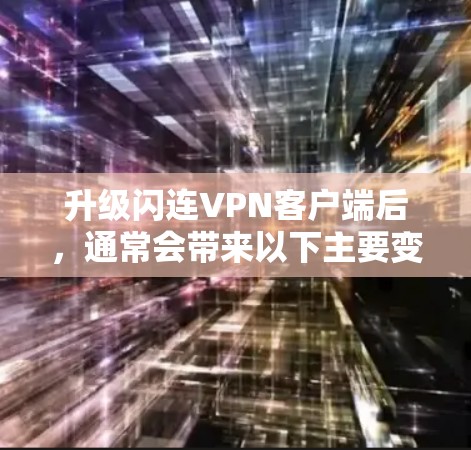 升级闪连VPN客户端后，通常会带来以下主要变化和功能