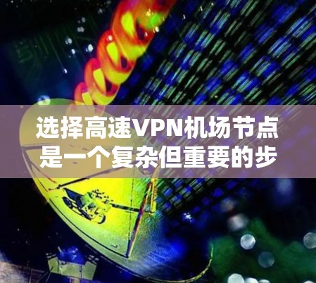 选择高速VPN机场节点是一个复杂但重要的步骤,需要综合考虑多种因素。以下是一步步的指导,帮助您高效地进行选择