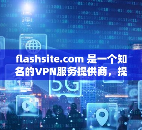 flashsite.com 是一个知名的VPN服务提供商,提供多种VPN选项,包括免费的、商业的和私人的VPN服务。以下是关于 flashsite.com 的官方下载地址
