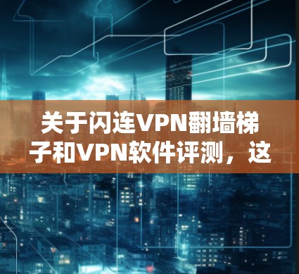 关于闪连VPN翻墙梯子和VPN软件评测,这是一个涉及多个技术领域的内容,包括技术、软件推荐、安全分析以及使用指南的综合展示。以下是关于VPN软件和翻墙梯子的详细评测
