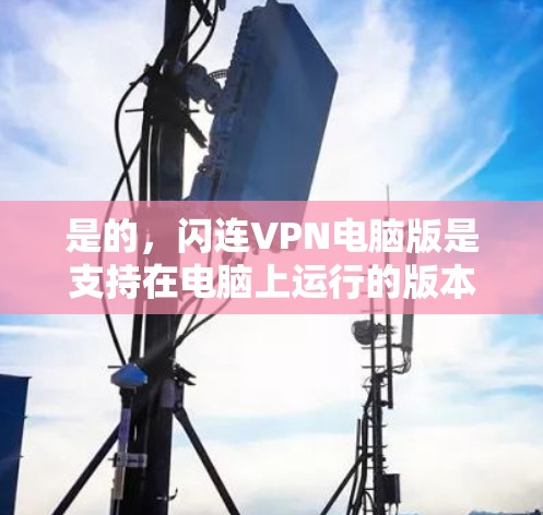 是的,闪连VPN电脑版是支持在电脑上运行的版本,您可以下载并安装。以下是闪连VPN电脑版的下载链接和详细说明