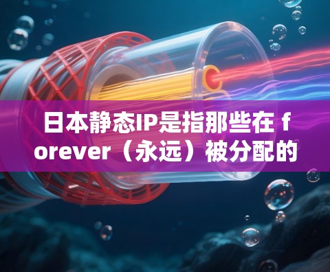 日本静态IP是指那些在 forever(永远)被分配的IP地址,通常用于服务器、服务器组或网络设备等长期需要访问的资源。以下是关于如何设置和使用日本静态IP的一些步骤说明