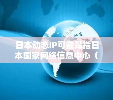日本动态IP可能是指日本国家网络信息中心(NKI)动态IP管理系统,该系统用于监控和管理日本的网络基础设施。以下是一些关于日本动态IP的信息