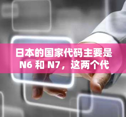 日本的国家代码主要是 N6 和 N7,这两个代码在国际上非常常用,用于国际电话、互联网服务和国际通信