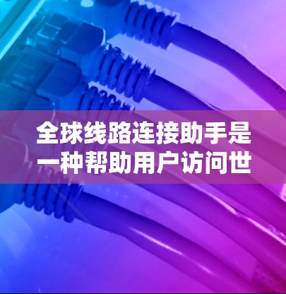 全球线路连接助手是一种帮助用户访问世界各地网络服务的设备或软件工具。以下是一步步的指南,帮助你使用这些助手