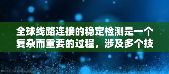 全球线路连接的稳定检测是一个复杂而重要的过程,涉及多个技术和设备的协同工作。以下是关于全球线路连接稳定检测的一些关键点和方法