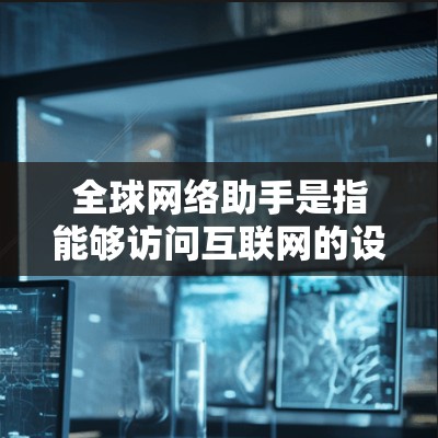 全球网络助手是指能够访问互联网的设备或软件,通过网络连接来获取和分享信息的工具。这些助手通常包括手机、电脑、服务器等,通过全球互联网网络进行数据传输和网络服务的提供