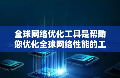 全球网络优化工具是帮助您优化全球网络性能的工具，提升网络速度、减少延迟和网络延迟的工具。以下是一些常见的全球网络优化工具