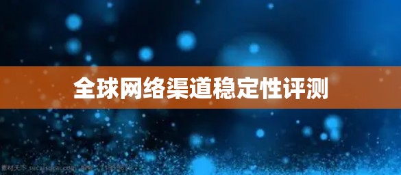 全球网络渠道稳定性评测