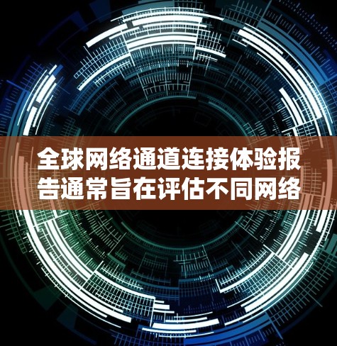 全球网络通道连接体验报告通常旨在评估不同网络环境下的网络连接性能,以及这些性能如何影响用户体验。以下是一个通用的全球网络通道连接体验报告的结构和内容框架,供参考