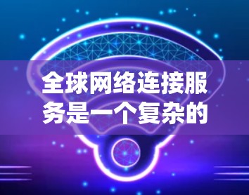 全球网络连接服务是一个复杂的系统,旨在连接到全球范围内多个地区的网络设备,提供跨国的网络连接体验。以下是对该服务的详细分析