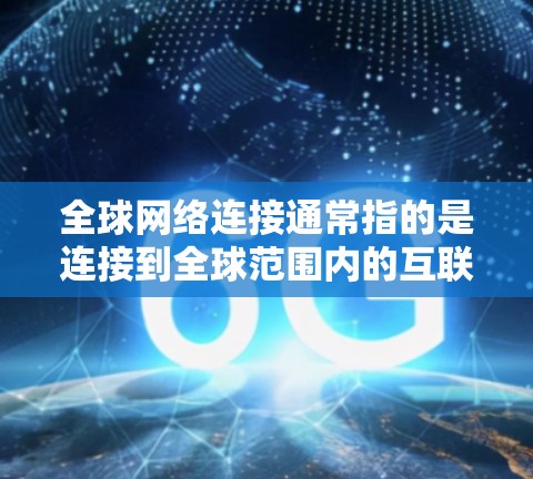 全球网络连接通常指的是连接到全球范围内的互联网服务。以下是一些可能的解释和含义
