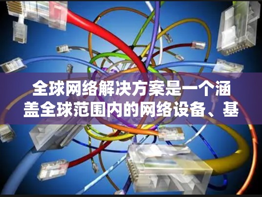 全球网络解决方案是一个涵盖全球范围内的网络设备、基础设施和管理系统的总称。以下是一些全球网络解决方案的主要类型