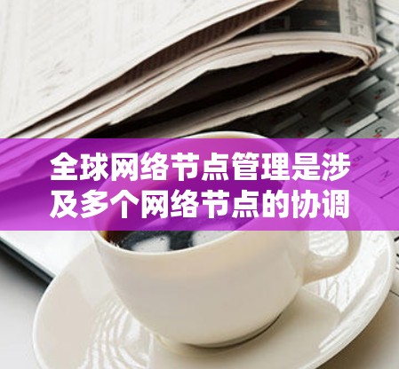 全球网络节点管理是涉及多个网络节点的协调和管理过程,通常涉及多个国家或地区的网络基础设施,如路由器、交换机、防火墙等。以下是一些关键点和步骤