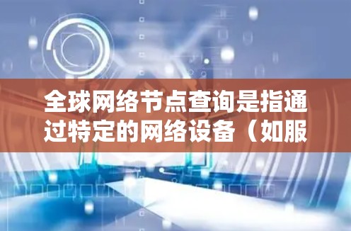 全球网络节点查询是指通过特定的网络设备(如服务器、路由器或交换机)获取其详细信息的过程。以下是详细的步骤和方法