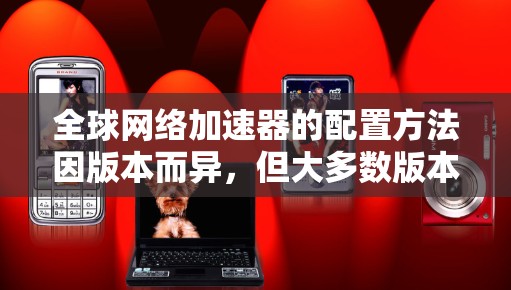全球网络加速器的配置方法因版本而异,但大多数版本默认支持简单的配置操作。以下是一些常见的配置方法