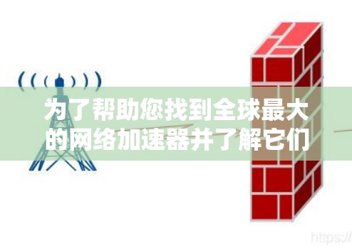 为了帮助您找到全球最大的网络加速器并了解它们的使用流程和功能,以下是详细的整理和建议 为了帮助您找到全球最大的网络加速器并了解它们的使用流程和功能,以下是详细的整理和建议
