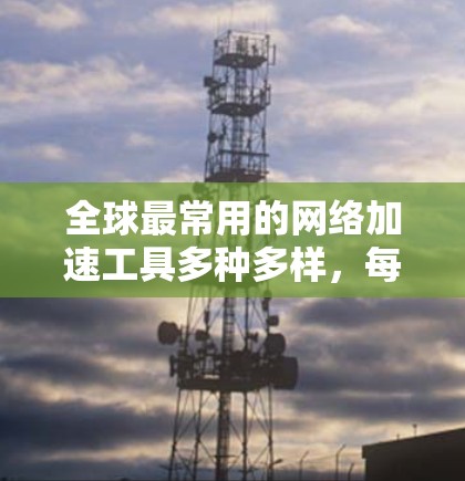 全球最常用的网络加速工具多种多样,每个工具都有其独特的优势和适用场景。以下是几个主要的网络加速工具及其特点