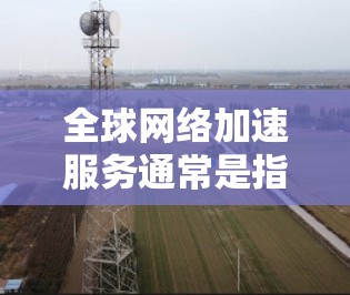 全球网络加速服务通常是指通过加速技术优化网络流量,提升连接速度的工具或软件。以下是一些关于全球网络加速服务的使用说明,基于常见的功能和操作步骤