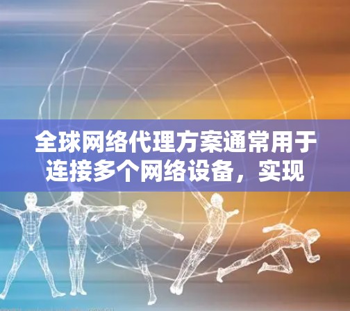 全球网络代理方案通常用于连接多个网络设备,实现数据、voice 或其他类型的通信。以下是一些常见的全球网络代理方案及其特点