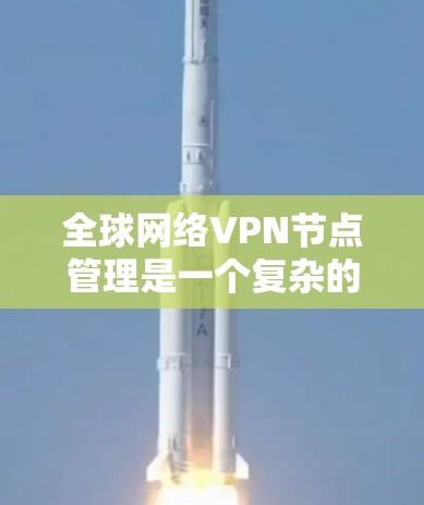 全球网络VPN节点管理是一个复杂的过程,需要 careful consideration 和 确保安全。以下是一些基本的步骤和建议,帮助你更好地管理这些节点
