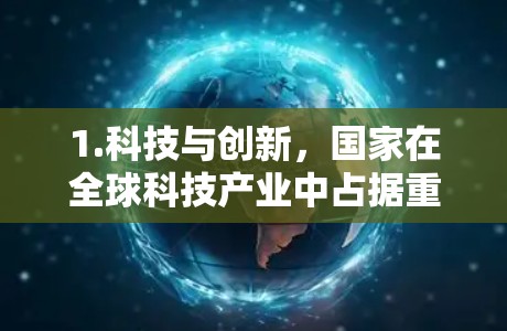1.科技与创新，国家在全球科技产业中占据重要位置，拥有强大的研发能力、创新技术以及在国际上领先的技术产品。例如，某些国家在人工智能、5G通信、电动汽车等领域取得了显著的突破