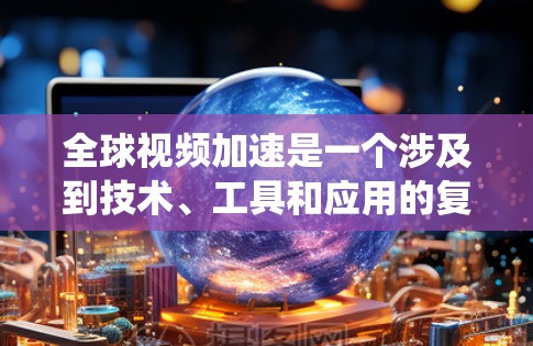 全球视频加速是一个涉及到技术、工具和应用的复杂领域。以下是对视频加速的系统性总结,涵盖技术原理、工具应用、加密技术、压缩技术以及实际案例等方面