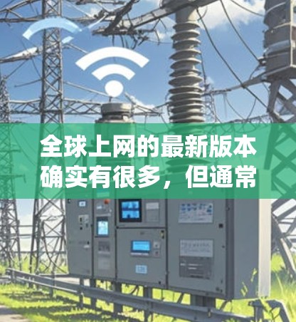 全球上网的最新版本确实有很多，但通常我们会关注那些提供最新功能、优化性能以及支持更多操作系统的平台。以下是一些全球最流行的网络平台及其最新版本，供你参考
