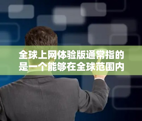 全球上网体验版通常指的是一个能够在全球范围内提供互联网服务的平台,允许用户在多个国家和地区使用。以下是一些可能的解释和定义