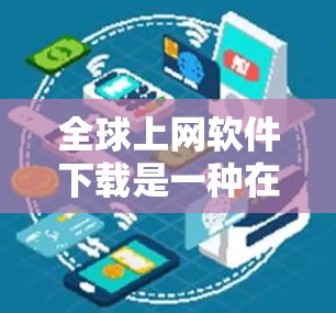 全球上网软件下载是一种在不同国家或地区使用的网络资源工具，涵盖多种类型，包括压缩软件、跨语言下载、跨平台下载以及特殊功能。以下是对这些软件的详细分析和注意事项