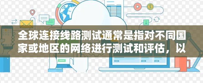 全球连接线路测试通常是指对不同国家或地区的网络进行测试和评估,以了解其网络连接速度、延迟、稳定性等性能。这些测试结果可以帮助你比较不同地区的网络状况,并根据实际情况做出优化和调整