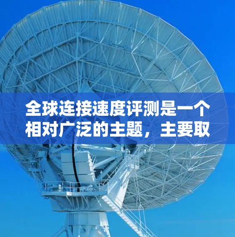全球连接速度评测是一个相对广泛的主题，主要取决于地区、使用设备、网络连接方式等因素。以下是一些主要的全球网络速度评测地区和情况，供你参考
