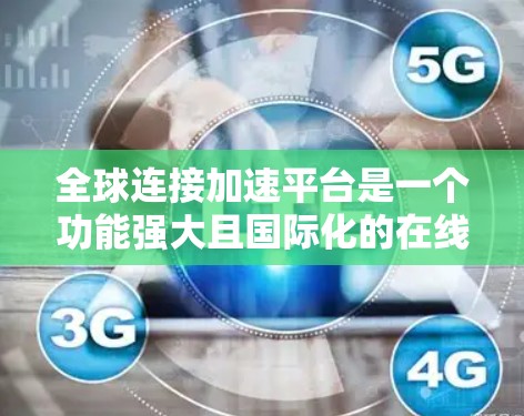 全球连接加速平台是一个功能强大且国际化的在线工具,旨在帮助用户加速文件下载、翻译和格式转换,特别是将其发送至不同国家和地区。以下是该平台的主要特点和功能