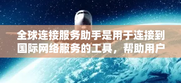 全球连接服务助手是用于连接到国际网络服务的工具，帮助用户在不同国家访问外部网络资源。以下是详细的解释