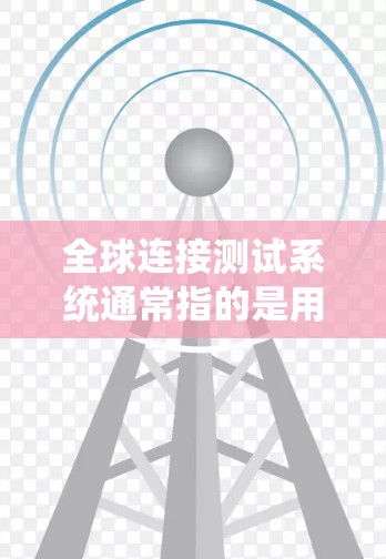 全球连接测试系统通常指的是用于测试设备或系统在不同国家或地区的网络连接性能的测试工具或方法。这些测试系统是用于确保设备或系统在不同地区的稳定性、兼容性和连接效率，以满足全球或跨国的网络需求