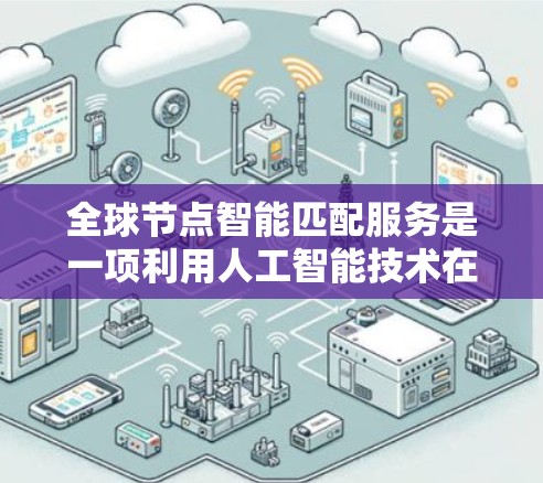 全球节点智能匹配服务是一项利用人工智能技术在全球范围内的智能匹配服务，涉及多个关键领域。以下是该服务的详细解释