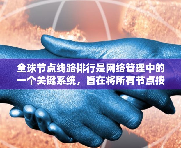 全球节点线路排行是网络管理中的一个关键系统，旨在将所有节点按特定规则进行排序和排列，以优化网络性能、资源分配和可靠性。以下是关于全球节点线路排行的详细说明