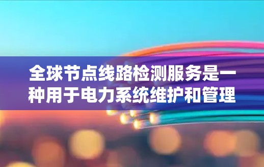 全球节点线路检测服务是一种用于电力系统维护和管理的工具,旨在检测和修复电力系统中的设备和线路问题。该服务广泛应用于全球范围内的电力系统,包括各个国家和地区。以下是对该服务的详细总结