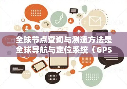 全球节点查询与测速方法是全球导航与定位系统(GPS)技术中非常重要的一部分,涉及多个节点之间的定位和速度测量。以下是对该主题的分步解释