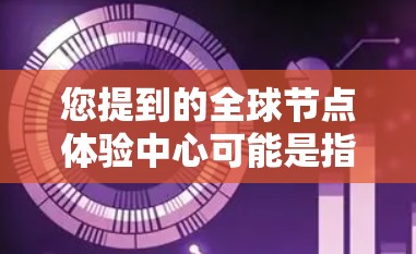 您提到的全球节点体验中心可能是指一个提供全球范围内节点相关体验和功能的平台。以下是一个分步的解释和建议