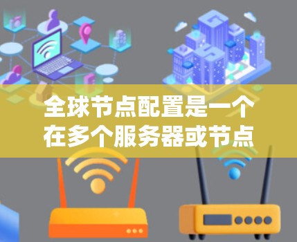 全球节点配置是一个在多个服务器或节点之间共享一个控制面板以管理它们的网络环境的高级网络配置工具。以下是系统性的教程,帮助您更好地理解和执行全局节点配置