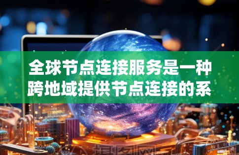 全球节点连接服务是一种跨地域提供节点连接的系统,旨在实现不同地区的业务、存储和计算资源的连接,提升系统的扩展性和灵活性。以下是该服务的详细分析