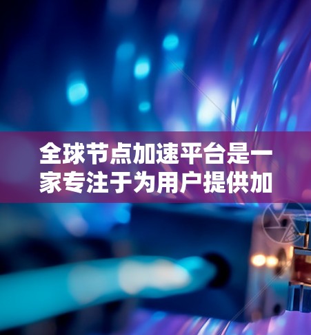 全球节点加速平台是一家专注于为用户提供加速服务的公司,主要服务于大数据处理、图像识别和语音识别等领域。该平台结合了华为的技术与自身的产品优势,旨在为用户提供高效的数据处理解决方案