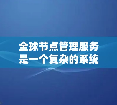 全球节点管理服务是一个复杂的系统，旨在管理多个节点以确保它们的高效、安全和可靠运行。以下是对该服务的详细总结