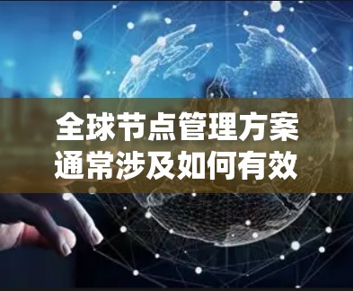 全球节点管理方案通常涉及如何有效地管理和维护多个节点（通常用于分布式系统、容器化应用、云服务等）以下是一个通用的全球节点管理方案的框架