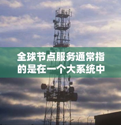 全球节点服务通常指的是在一个大系统中，节点（即网络中的设备或资源）协同工作，共同完成某个特定任务或功能的系统。这些节点可能是基于分布式计算、消息队列、云计算或其他技术架构的