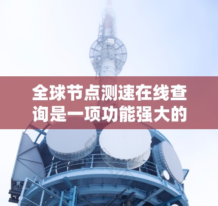 全球节点测速在线查询是一项功能强大的导航工具,允许用户获取其所在位置的测速数据。以下是一步步的解决方案