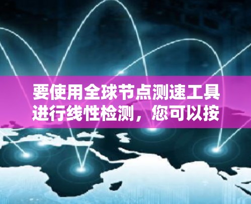 要使用全球节点测速工具进行线性检测，您可以按照以下步骤进行