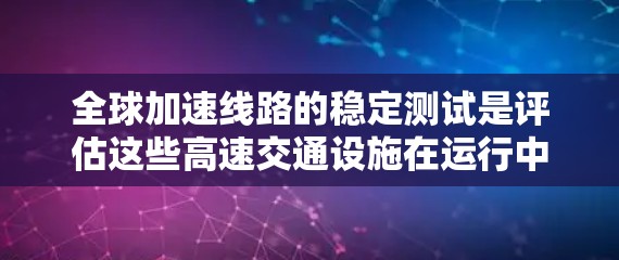 全球加速线路的稳定测试是评估这些高速交通设施在运行中的安全性和可靠性的重要步骤。以下是一些关于全球加速线路稳定测试的要点和信息