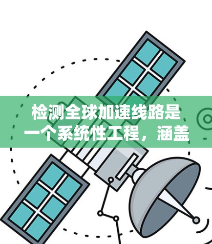 检测全球加速线路是一个系统性工程,涵盖了多个方面以确保其高效、安全和稳定运行。以下是对检测全球加速线路的详细步骤